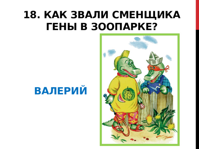 18. Как звали сменщика Гены в зоопарке? валерий 