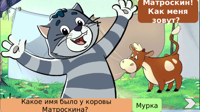 Матроскин! Как меня зовут? ? Какое имя было у коровы Матроскина? Мурка 
