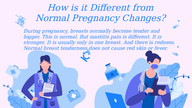 How is it Different from Normal Pregnancy Changes? During pregnancy, breasts normally become tender and bigger. This is normal. But mastitis pain is different. It is stronger. It is usually only in one breast. And there is redness. Normal breast tenderness does not cause red skin or fever. 