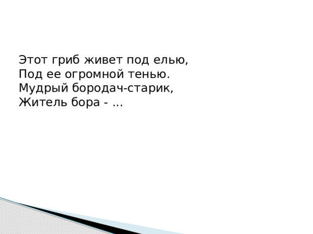 Этот гриб живет под елью,  Под ее огромной тенью.  Мудрый бородач-старик,  Житель бора - ...   