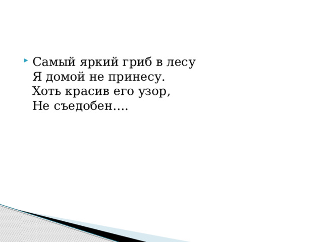 Самый яркий гриб в лесу  Я домой не принесу.  Хоть красив его узор,  Не съедобен…. 
