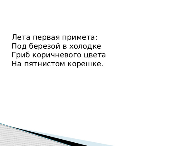 Лета первая примета:  Под березой в холодке  Гриб коричневого цвета  На пятнистом корешке. 