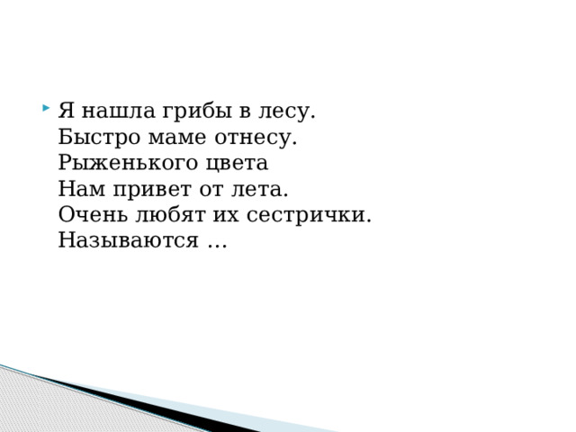 Я нашла грибы в лесу.  Быстро маме отнесу.  Рыженького цвета  Нам привет от лета.  Очень любят их сестрички.  Называются … 