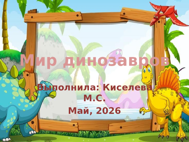 Мир динозавров Выполнила: Киселева М.С. Май, 2026 