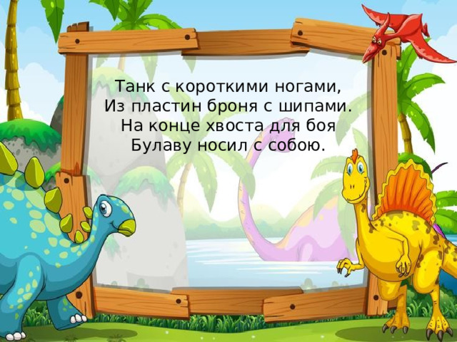    Танк с короткими ногами,  Из пластин броня с шипами.  На конце хвоста для боя  Булаву носил с собою. 
