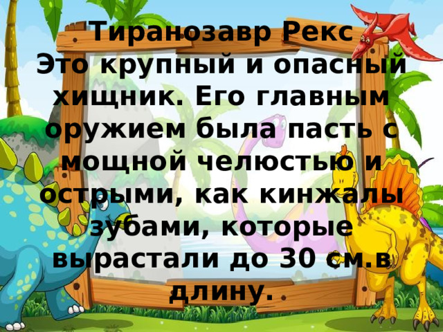 Тиранозавр Рекс  Это крупный и опасный хищник. Его главным оружием была пасть с мощной челюстью и острыми, как кинжалы зубами, которые вырастали до 30 см.в длину. 