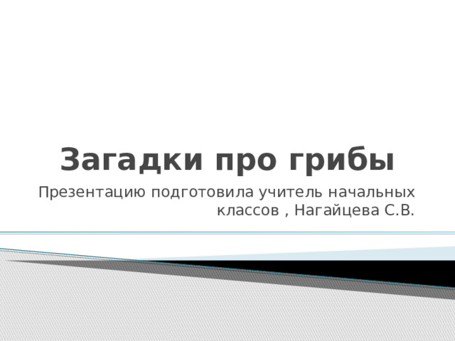 Загадки про грибы Презентацию подготовила учитель начальных классов , Нагайцева С.В. 