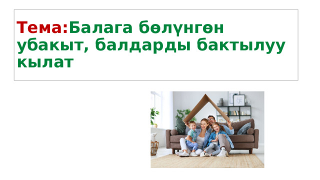 Тема: Балага бөлүнгөн убакыт, балдарды бактылуу кылат 