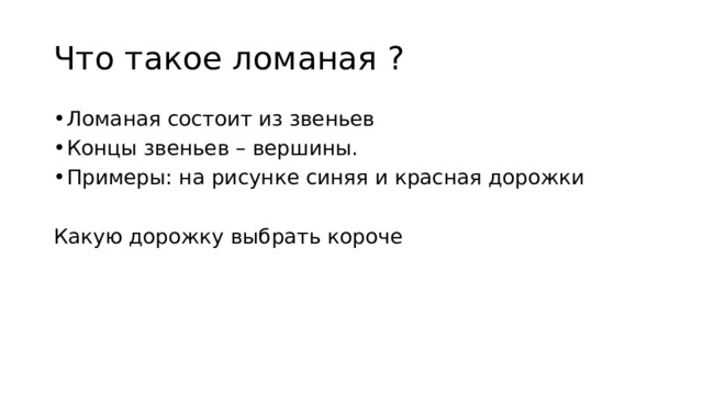 Что такое ломаная ? Ломаная состоит из звеньев Концы звеньев – вершины. Примеры: на рисунке синяя и красная дорожки Какую дорожку выбрать короче 