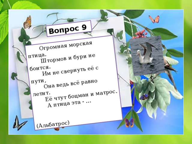 Вопрос 9  Огромная морская птица.  Штормов и бури не боится.  Им не свернуть её с пути,  Она ведь всё равно летит.  Её чтут боцман и матрос.  А птица эта - …  (Альбатрос) 