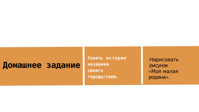 Узнать  историю названия  своего города/села. Нарисовать  рисунок « Моя  малая  родина ». Домашнее задание 