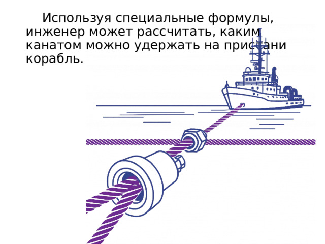  Используя специальные формулы, инженер может рассчитать, каким канатом можно удержать на пристани корабль. 