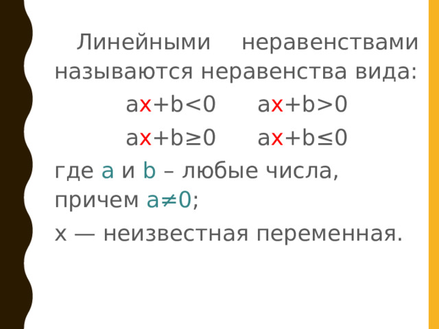  Линейными неравенствами называются неравенства вида: a x +b0 a x +b≥0   a x +b≤0 где a и b – любые числа, причем a≠0 ; x — неизвестная переменная. 
