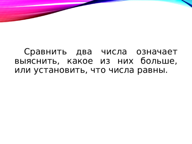  Сравнить два числа означает выяснить, какое из них больше, или установить, что числа равны. 