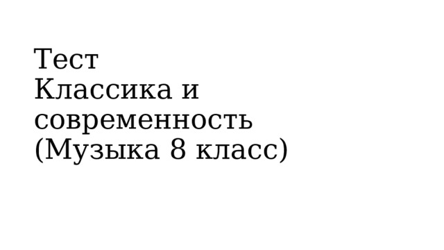 Тест  Классика и современность  (Музыка 8 класс) 