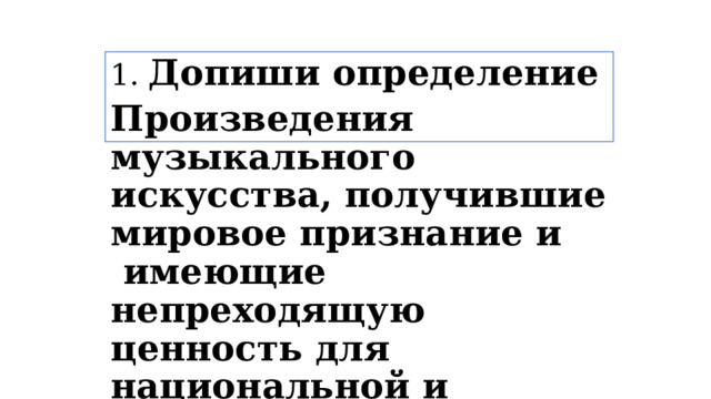 1. Допиши определение Произведения музыкального искусства, получившие мировое признание и    имеющие непреходящую ценность для национальной и мировой культуры – это ….. ? 
