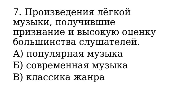 7. Произведения лёгкой музыки, получившие признание и высокую оценку большинства слушателей. А) популярная музыка         Б) современная музыка В) классика жанра 