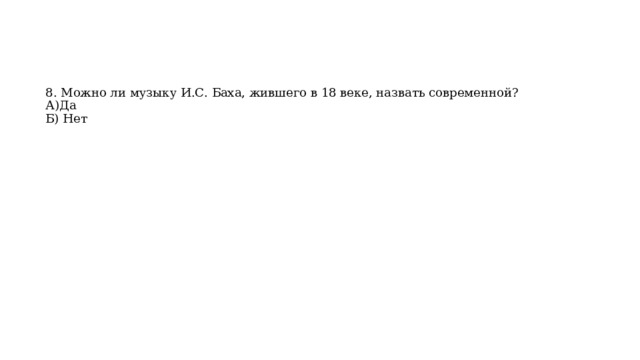    8. Можно ли музыку И.С. Баха, жившего в 18 веке, назвать современной?  А)Да  Б) Нет 