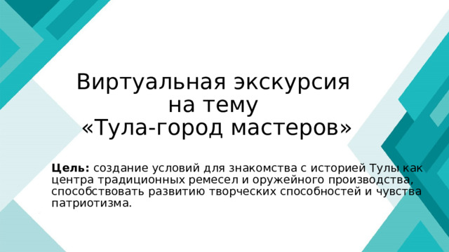 Виртуальная экскурсия  на тему  «Тула-город мастеров» Цель: создание условий для знакомства с историей Тулы как центра традиционных ремесел и оружейного производства, способствовать развитию творческих способностей и чувства патриотизма. 