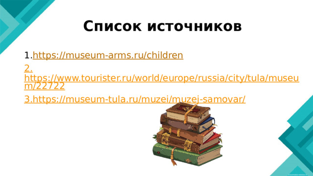 Список источников 1. https://museum-arms.ru/children 2. https://www.tourister.ru/world/europe/russia/city/tula/museum/22722 3. https://museum-tula.ru/muzei/muzej-samovar/ 