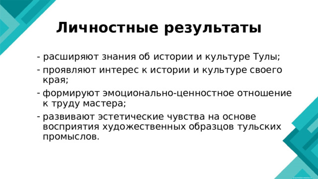 Личностные результаты - расширяют знания об истории и культуре Тулы; проявляют интерес к истории и культуре своего края; формируют эмоционально-ценностное отношение к труду мастера; развивают эстетические чувства на основе восприятия художественных образцов тульских промыслов. 