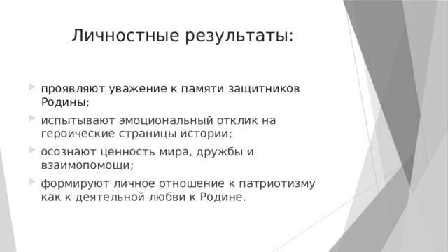 Личностные результаты: проявляют уважение к памяти защитников Родины ; испытывают эмоциональный отклик на героические страницы истории; осознают ценность мира, дружбы и взаимопомощи; формируют личное отношение к патриотизму как к деятельной любви к Родине. 
