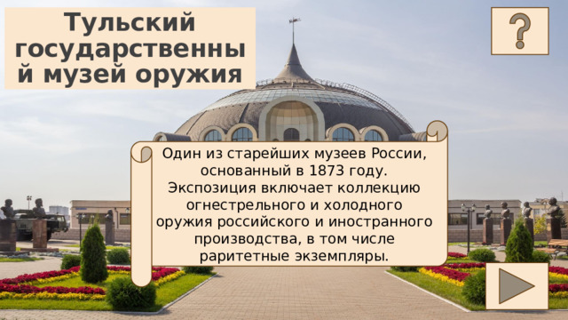 Тульский государственный музей оружия Один из старейших музеев России, основанный в 1873 году. Экспозиция включает коллекцию огнестрельного и холодного оружия российского и иностранного производства, в том числе раритетные экземпляры. 