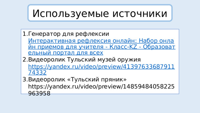 Используемые источники Генератор для рефлексии Интерактивная рефлексия онлайн: Набор онлайн приемов для учителя - Класс-KZ - Образовательный портал для всех Видеоролик Тульский музей оружия https://yandex.ru/video/preview/4139763368791174332 Видеоролик «Тульский пряник» https://yandex.ru/video/preview/14859484058225963958 