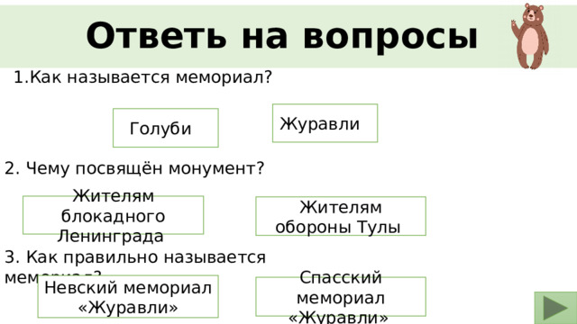 Ответь на вопросы  1.Как называется мемориал? Журавли Голуби 2. Чему посвящён монумент? Жителям блокадного Ленинграда Жителям обороны Тулы 3. Как правильно называется мемориал?  Невский мемориал «Журавли» Спасский мемориал «Журавли» 