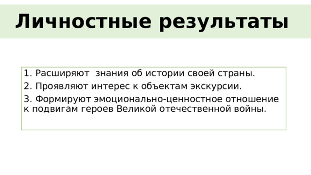 Личностные результаты 1. Расширяют знания об истории своей страны. 2. Проявляют интерес к объектам экскурсии. 3. Формируют эмоционально-ценностное отношение к подвигам героев Великой отечественной войны. 