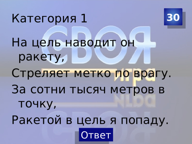 Категория 1 30 На цель наводит он ракету, Стреляет метко по врагу. За сотни тысяч метров в точку, Ракетой в цель я попаду. 