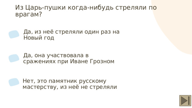 Из Царь-пушки когда-нибудь стреляли по врагам? Да, из неё стреляли один раз на Новый год Да, она участвовала в сражениях при Иване Грозном Нет, это памятник русскому мастерству, из неё не стреляли 