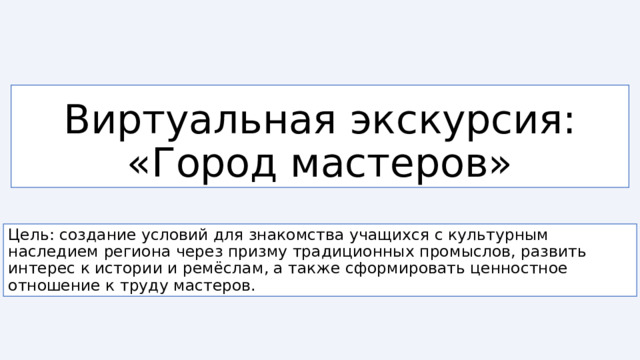 Виртуальная экскурсия:  «Город мастеров» Цель: создание условий для знакомства учащихся с культурным наследием региона через призму традиционных промыслов, развить интерес к истории и ремёслам, а также сформировать ценностное отношение к труду мастеров. 