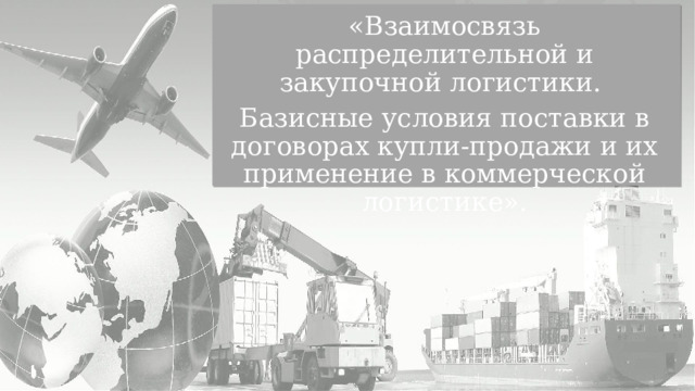 «Взаимосвязь распределительной и закупочной логистики. Базисные условия поставки в договорах купли-продажи и их применение в коммерческой логистике». 