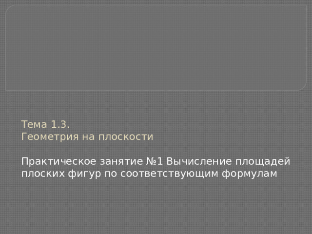 Тема 1.3.  Геометрия на плоскости   Практическое занятие №1 Вычисление площадей плоских фигур по соответствующим формулам 