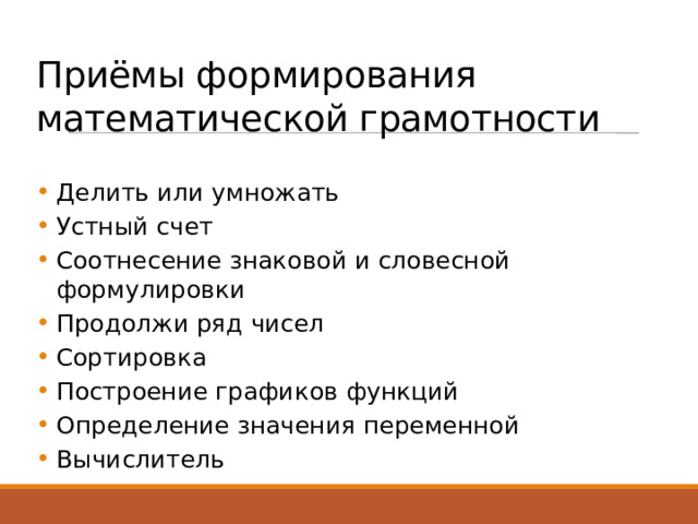 Приёмы формирования математической грамотности Делить или умножать Устный счет Соотнесение знаковой и словесной формулировки Продолжи ряд чисел Сортировка Построение графиков функций Определение значения переменной Вычислитель 