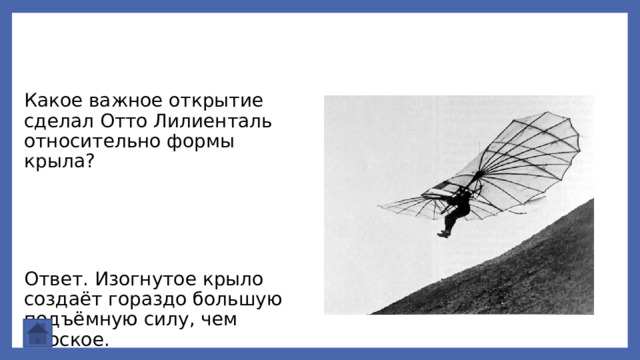 Какое важное открытие сделал Отто Лилиенталь относительно формы крыла? Ответ. Изогнутое крыло создаёт гораздо большую подъёмную силу, чем плоское. 