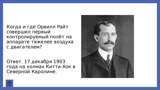 Когда и где Орвилл Райт совершил первый контролируемый полёт на аппарате тяжелее воздуха с двигателем? Ответ. 17 декабря 1903 года на холмах Китти‑Хок в Северной Каролине. 