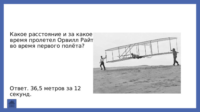 Какое расстояние и за какое время пролетел Орвилл Райт во время первого полёта? Ответ. 36,5 метров за 12 секунд. 