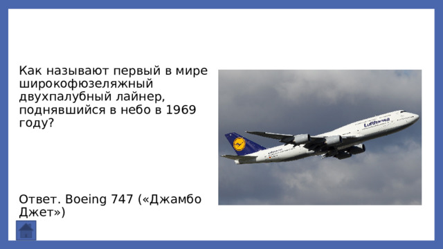 Как называют первый в мире широкофюзеляжный двухпалубный лайнер, поднявшийся в небо в 1969 году? Ответ. Boeing 747 («Джамбо Джет») 