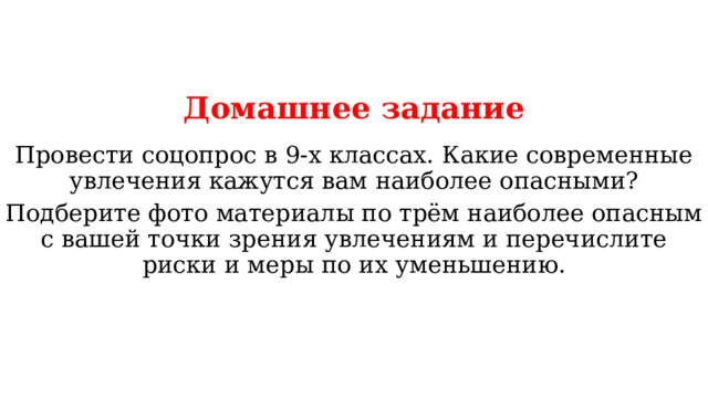 Домашнее задание Провести соцопрос в 9-х классах. Какие современные увлечения кажутся вам наиболее опасными? Подберите фото материалы по трём наиболее опасным с вашей точки зрения увлечениям и перечислите риски и меры по их уменьшению. 