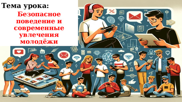 Тема урока: Безопасное поведение и современные увлечения молодёжи 