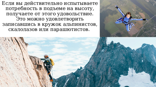 Если вы действительно испытываете потребность в подъеме на высоту, получаете от этого удовольствие. Это можно удовлетворить записавшись в кружок альпинистов, скалолазов или парашютистов. 