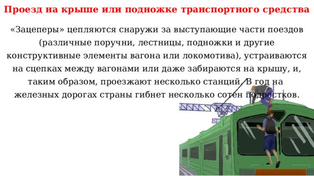 Проезд на крыше или подножке транспортного средства «Зацеперы» цепляются снаружи за выступающие части поездов (различные поручни, лестницы, подножки и другие конструктивные элементы вагона или локомотива), устраиваются на сцепках между вагонами или даже забираются на крышу, и, таким образом, проезжают несколько станций. В год на железных дорогах страны гибнет несколько сотен подростков. 