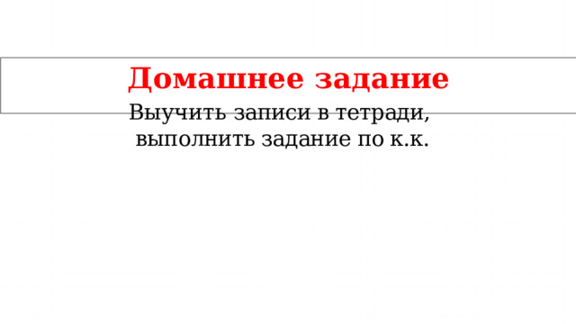 Домашнее  задание Выучить  записи в тетради, выполнить задание по к.к. 
