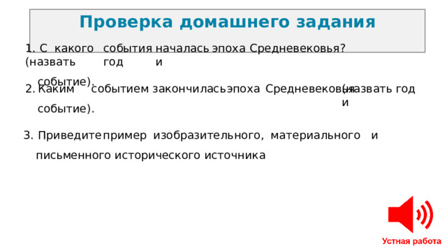 Проверка  домашнего  задания 1.  С  какого  события  началась  эпоха  Средневековья?  (назвать  год  и событие) . Каким  событием  закончилась  эпоха  Средневековья событие) . (назвать  год  и 3.  Приведите  пример  изобразительного,  материального  и  письменного исторического  источника 