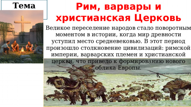 Рим,  варвары  и христианская  Церковь Тема урока: Великое переселение народов стало поворотным моментом в истории, когда мир древности уступил место средневековью. В этот период произошло столкновение цивилизаций: римской империи, варварских племен и христианской церкви, что привело к формированию нового облика Европы. 