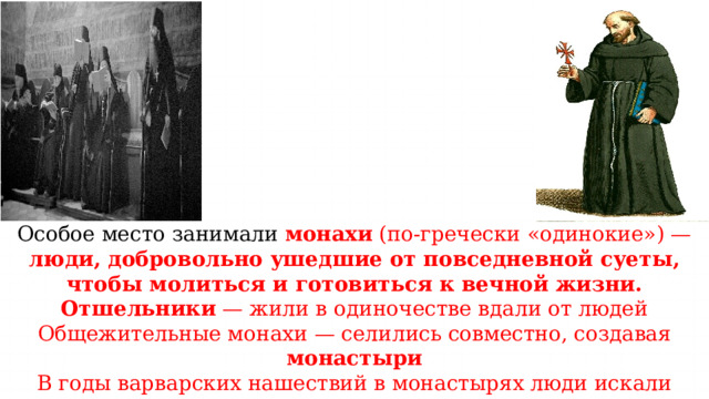 Особое место занимали монахи (по-гречески «одинокие») — люди, добровольно ушедшие от повседневной суеты, чтобы молиться и готовиться к вечной жизни. Отшельники — жили в одиночестве вдали от людей Общежительные монахи — селились совместно, создавая монастыри В годы варварских нашествий в монастырях люди искали защиту от опасности. Монастыри стали важными центрами культуры и образования. 