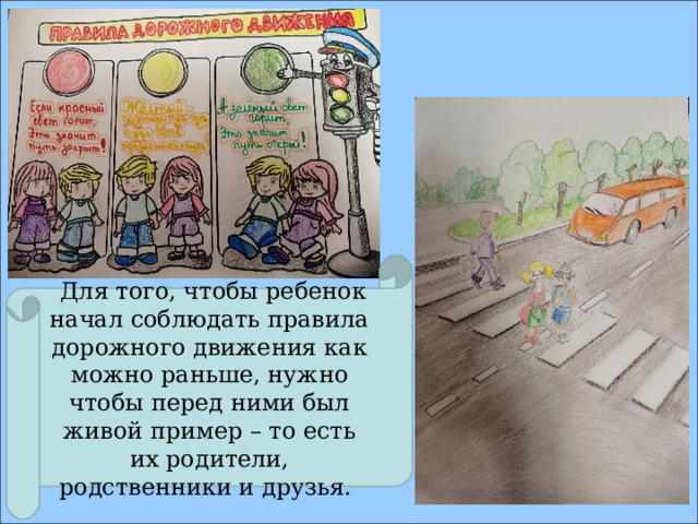  Для того, чтобы ребенок начал соблюдать правила дорожного движения как можно раньше, нужно чтобы перед ними был живой пример – то есть их родители, родственники и друзья. 
