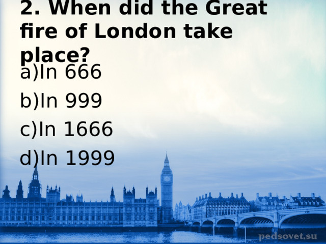 2. When did the Great fire of London take place? In 666 In 999 In 1666 In 1999 